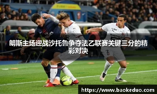 朗斯主场迎战沙托鲁争夺法乙联赛关键三分的精彩对决