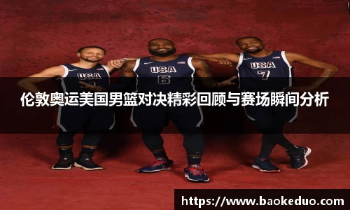 伦敦奥运美国男篮对决精彩回顾与赛场瞬间分析
