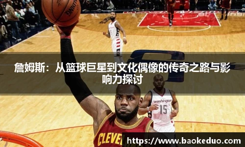 詹姆斯：从篮球巨星到文化偶像的传奇之路与影响力探讨