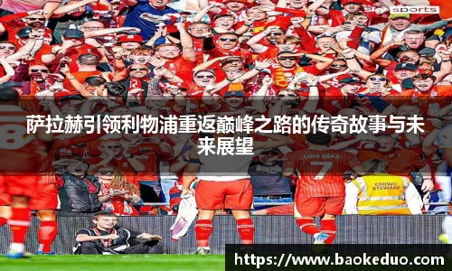 萨拉赫引领利物浦重返巅峰之路的传奇故事与未来展望